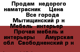 Продам  недорого наматрасник  › Цена ­ 6 500 - Все города, Мытищинский р-н Мебель, интерьер » Прочая мебель и интерьеры   . Амурская обл.,Свободненский р-н